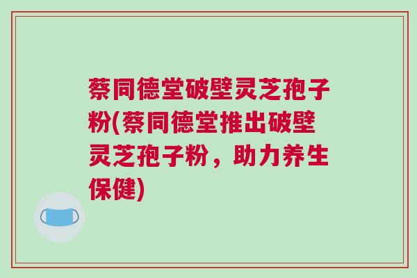蔡同德堂破壁灵芝孢子粉(蔡同德堂推出破壁灵芝孢子粉，助力养生保健)