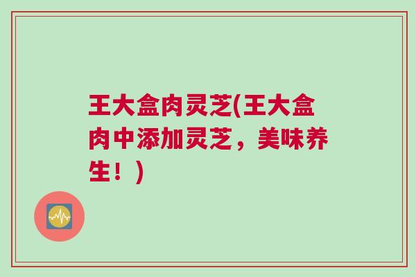 王大盒肉灵芝(王大盒肉中添加灵芝,美味养生!) 王大盒肉灵芝(王大盒肉中添加灵芝,美味养生!)