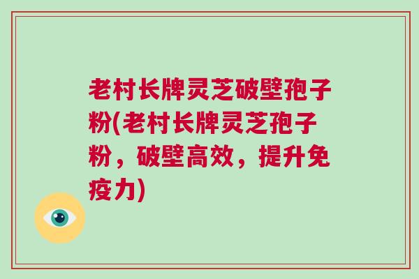 老村长牌灵芝破壁孢子粉(老村长牌灵芝孢子粉，破壁高效，提升免疫力)