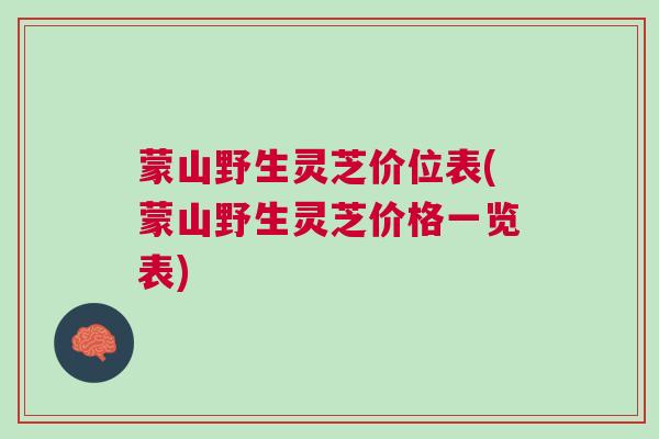 蒙山野生灵芝价位表(蒙山野生灵芝价格一览表)
