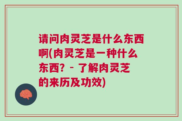 请问肉灵芝是什么东西啊(肉灵芝是一种什么东西？- 了解肉灵芝的来历及功效)