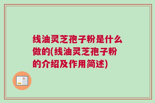 线油灵芝孢子粉是什么做的(线油灵芝孢子粉的介绍及作用简述)