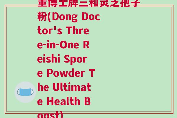 董博士牌三和灵芝孢子粉(Dong Doctor's Three-in-One Reishi Spore Powder The Ultimate Health Boost)