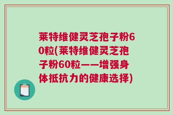 莱特维健灵芝孢子粉60粒(莱特维健灵芝孢子粉60粒——增强身体抵抗力的健康选择)
