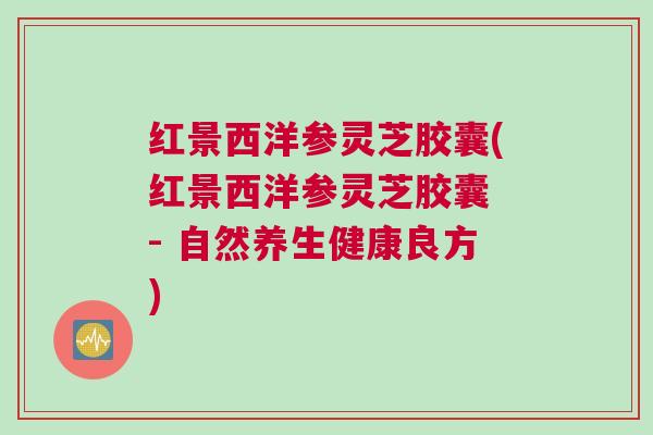 红景西洋参灵芝胶囊(红景西洋参灵芝胶囊 - 自然养生健康良方) 红景西洋参灵芝胶囊(红景西洋参灵芝胶囊 - 自然养生健康良方)
