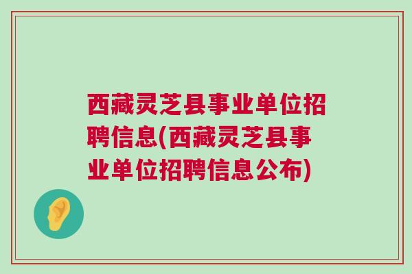西藏灵芝县事业单位招聘信息(西藏灵芝县事业单位招聘信息公布)