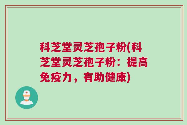 科芝堂灵芝孢子粉(科芝堂灵芝孢子粉：提高免疫力，有助健康)
