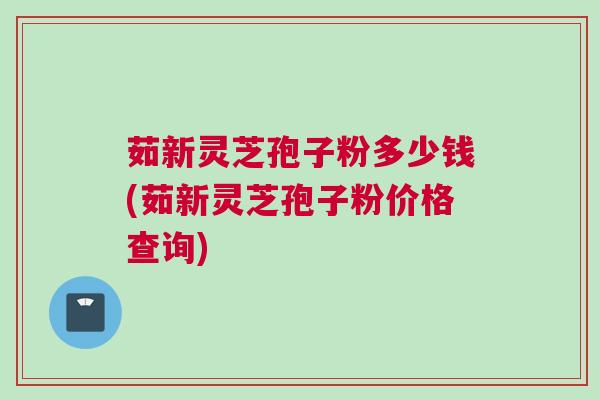 茹新灵芝孢子粉多少钱(茹新灵芝孢子粉价格查询)