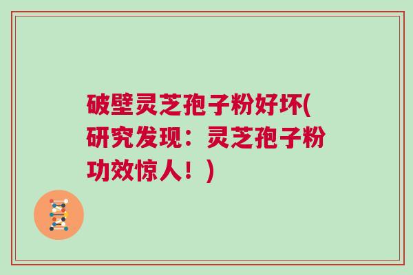 破壁灵芝孢子粉好坏(研究发现：灵芝孢子粉功效惊人！)