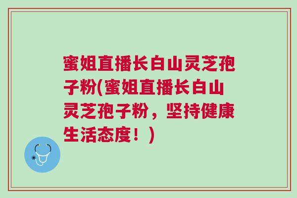 蜜姐直播长白山灵芝孢子粉(蜜姐直播长白山灵芝孢子粉,坚持健康生活态度!) 蜜姐直播长白山灵芝孢子粉(蜜姐直播长白山灵芝孢子粉,坚持健康生活态度!)