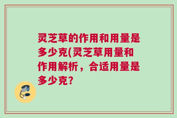 灵芝草的作用和用量是多少克(灵芝草用量和作用解析,合适用量是多少克? 灵芝草的作用和用量是多少克(灵芝草用量和作用解析,合适用量是多少克?