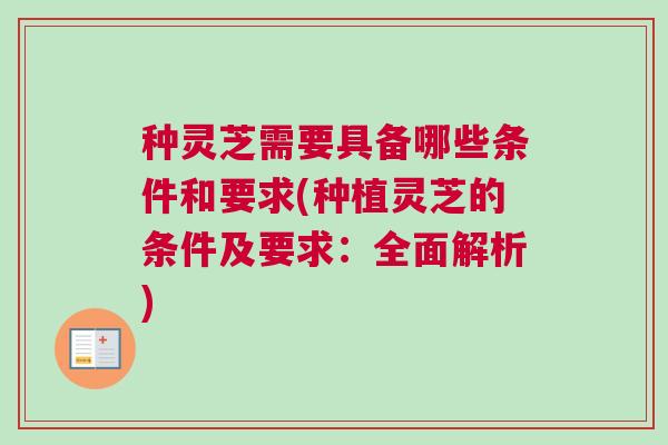 种灵芝需要具备哪些条件和要求(种植灵芝的条件及要求：全面解析)
