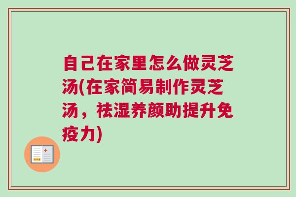自己在家里怎么做灵芝汤(在家简易制作灵芝汤，祛湿养颜助提升免疫力)