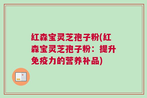 红森宝灵芝孢子粉(红森宝灵芝孢子粉:提升免疫力的营养补品) 红森宝灵芝孢子粉(红森宝灵芝孢子粉:提升免疫力的营养补品)