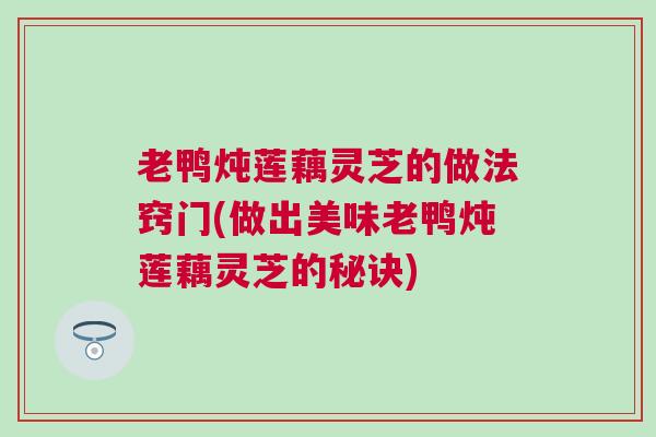 老鸭炖莲藕灵芝的做法窍门(做出美味老鸭炖莲藕灵芝的秘诀)