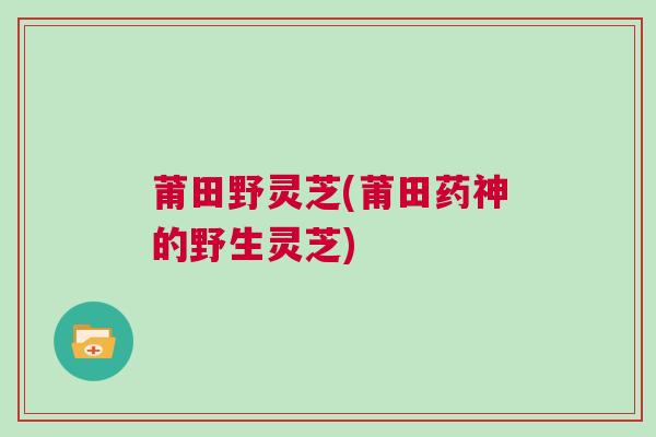 莆田野灵芝(莆田药神的野生灵芝) 莆田野灵芝(莆田药神的野生灵芝)