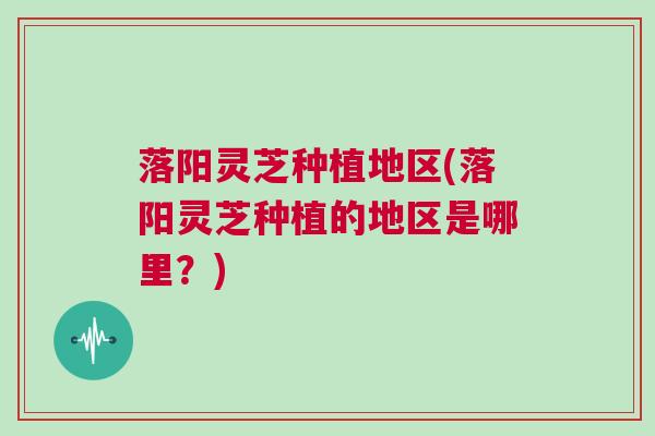落阳灵芝种植地区(落阳灵芝种植的地区是哪里？)