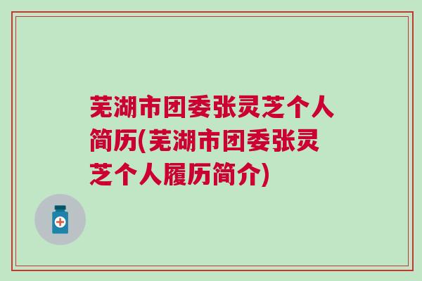 芜湖市团委张灵芝个人简历(芜湖市团委张灵芝个人履历简介)