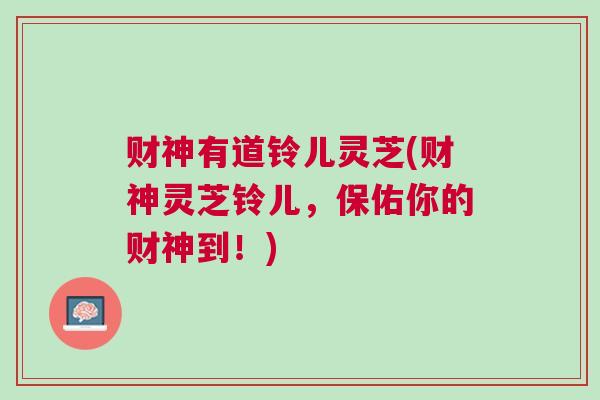 财神有道铃儿灵芝(财神灵芝铃儿，保佑你的财神到！)