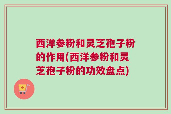 西洋参粉和灵芝孢子粉的作用(西洋参粉和灵芝孢子粉的功效盘点)