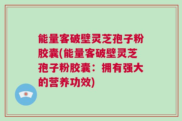 能量客破壁灵芝孢子粉胶囊(能量客破壁灵芝孢子粉胶囊：拥有强大的营养功效)