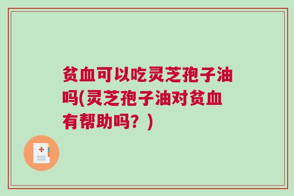 贫血可以吃灵芝孢子油吗(灵芝孢子油对贫血有帮助吗？)