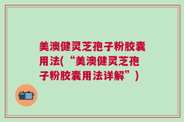 美澳健灵芝孢子粉胶囊用法(“美澳健灵芝孢子粉胶囊用法详解”)