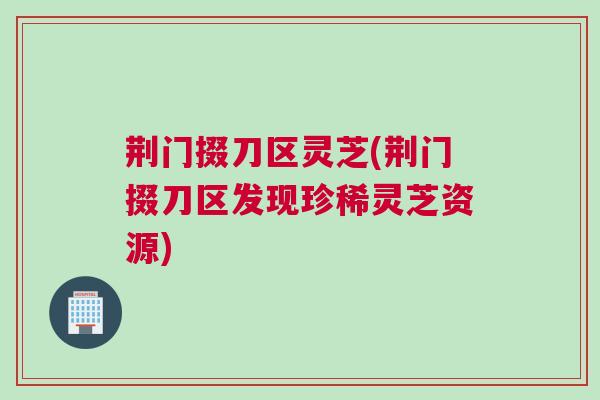 荆门掇刀区灵芝(荆门掇刀区发现珍稀灵芝资源) 荆门掇刀区灵芝(荆门掇刀区发现珍稀灵芝资源)