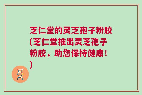芝仁堂的灵芝孢子粉胶(芝仁堂推出灵芝孢子粉胶，助您保持健康！)