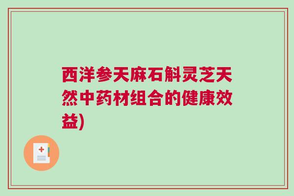 西洋参天麻石斛灵芝天然材组合的健康效益) 西洋参天麻石斛灵芝天然材组合的健康效益)
