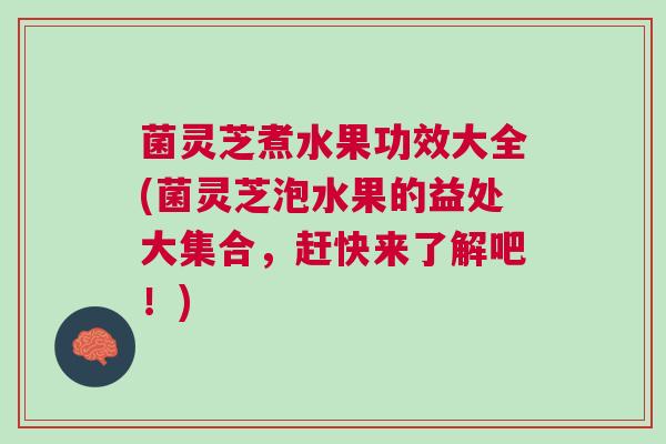 菌灵芝煮水果功效大全(菌灵芝泡水果的益处大集合，赶快来了解吧！)