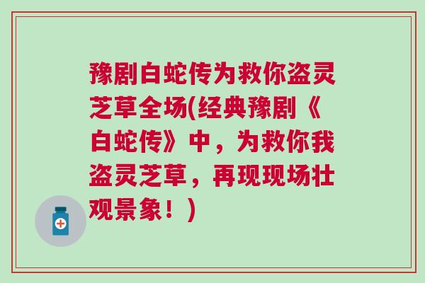 豫剧白蛇传为救你盗灵芝草全场(经典豫剧《白蛇传》中，为救你我盗灵芝草，再现现场壮观景象！)