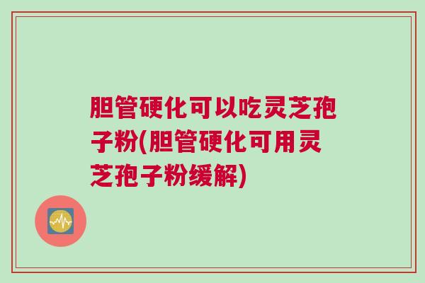 胆管硬化可以吃灵芝孢子粉(胆管硬化可用灵芝孢子粉缓解)