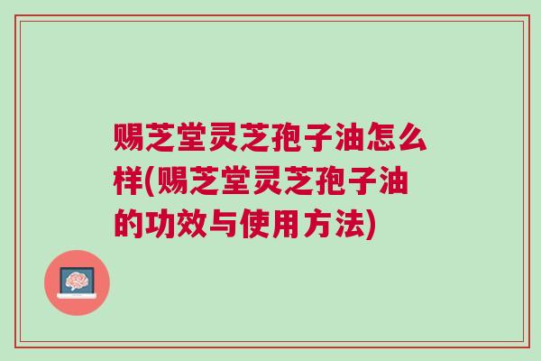 赐芝堂灵芝孢子油怎么样(赐芝堂灵芝孢子油的功效与使用方法)