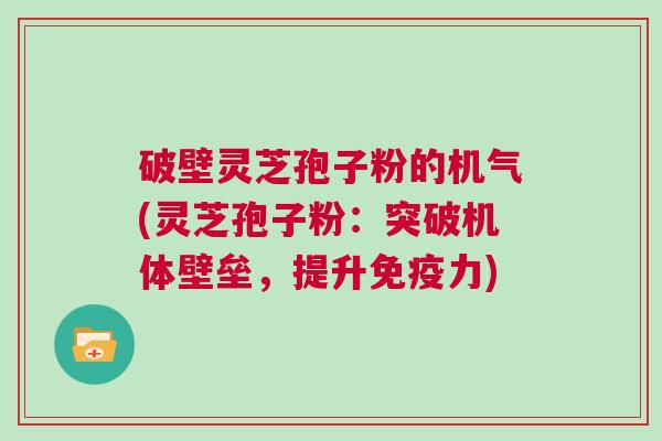 破壁灵芝孢子粉的机气(灵芝孢子粉：突破机体壁垒，提升免疫力)