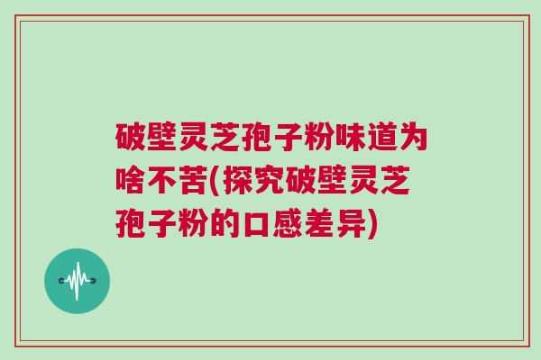破壁灵芝孢子粉味道为啥不苦(探究破壁灵芝孢子粉的口感差异)