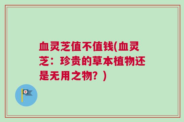血灵芝值不值钱(血灵芝：珍贵的草本植物还是无用之物？)