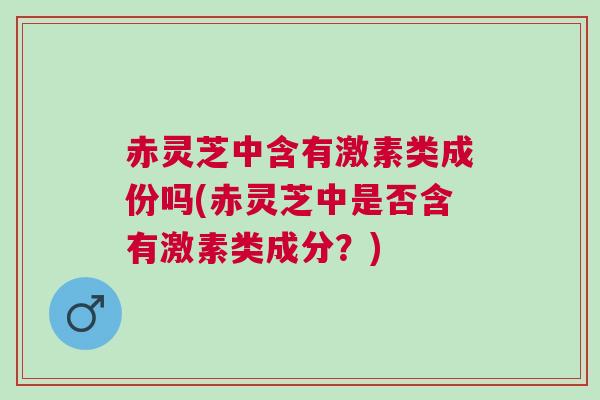 赤灵芝中含有激素类成份吗(赤灵芝中是否含有激素类成分？)