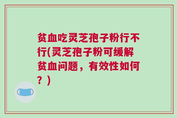 贫吃灵芝孢子粉行不行(灵芝孢子粉可缓解贫问题,有效性如何?) 贫吃灵芝孢子粉行不行(灵芝孢子粉可缓解贫问题,有效性如何?)