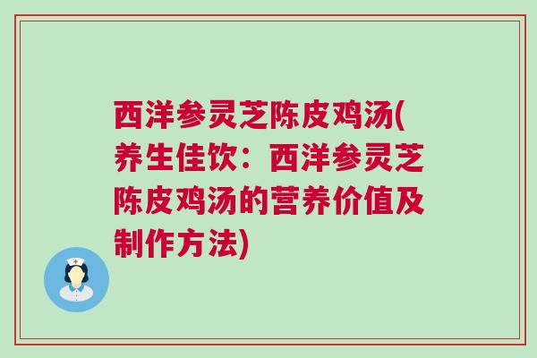 西洋参灵芝陈皮鸡汤(养生佳饮：西洋参灵芝陈皮鸡汤的营养价值及制作方法)