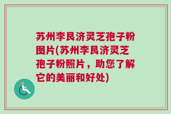 苏州李艮济灵芝孢子粉图片(苏州李艮济灵芝孢子粉照片，助您了解它的美丽和好处)