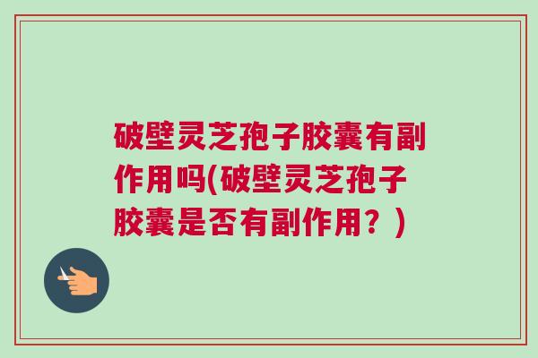 破壁灵芝孢子胶囊有副作用吗(破壁灵芝孢子胶囊是否有副作用？)