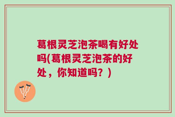 葛根灵芝泡茶喝有好处吗(葛根灵芝泡茶的好处,你知道吗?) 葛根灵芝泡茶喝有好处吗(葛根灵芝泡茶的好处,你知道吗?)