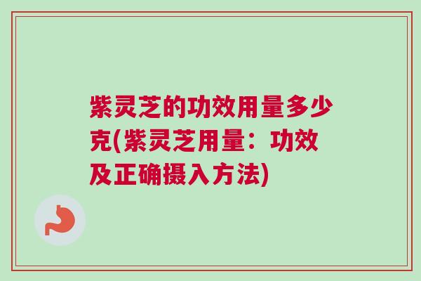 紫灵芝的功效用量多少克(紫灵芝用量:功效及正确摄入方法) 紫灵芝的功效用量多少克(紫灵芝用量:功效及正确摄入方法)