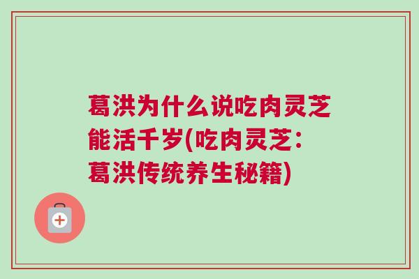 葛洪为什么说吃肉灵芝能活千岁(吃肉灵芝：葛洪传统养生秘籍)
