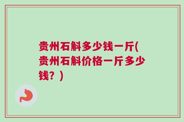 贵州石斛多少钱一斤(贵州石斛价格一斤多少钱？)