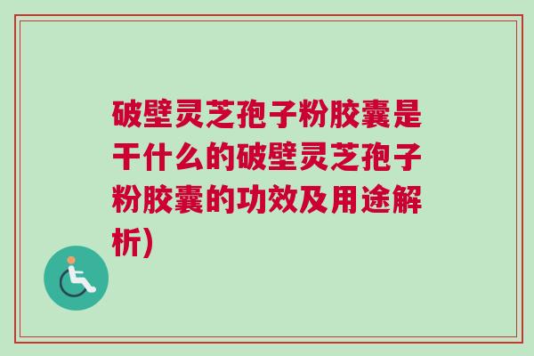 破壁灵芝孢子粉胶囊是干什么的破壁灵芝孢子粉胶囊的功效及用途解析)