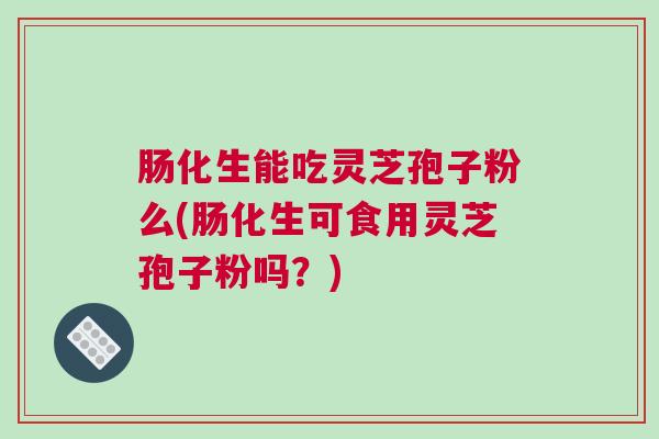 肠化生能吃灵芝孢子粉么(肠化生可食用灵芝孢子粉吗?) 肠化生能吃灵芝孢子粉么(肠化生可食用灵芝孢子粉吗?)