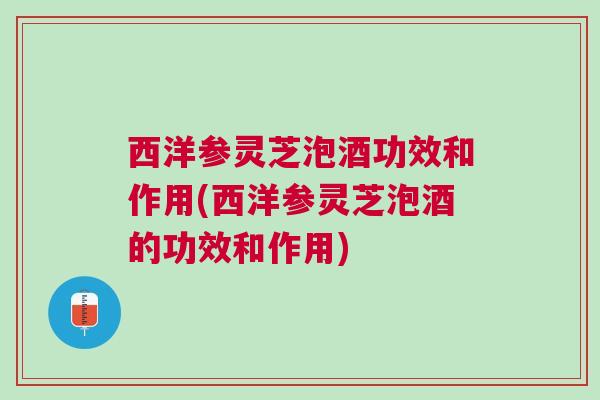 西洋参灵芝泡酒功效和作用(西洋参灵芝泡酒的功效和作用) 西洋参灵芝泡酒功效和作用(西洋参灵芝泡酒的功效和作用)