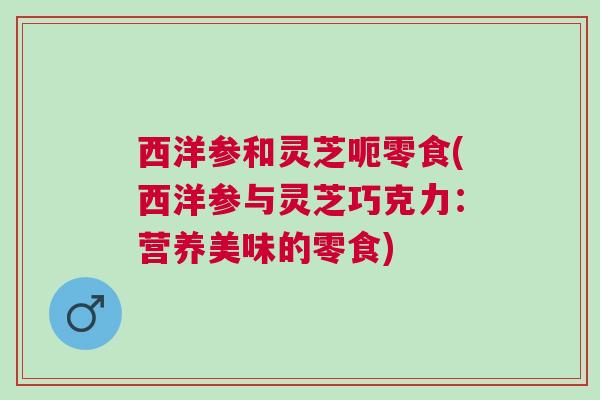西洋参和灵芝呃零食(西洋参与灵芝巧克力：营养美味的零食)